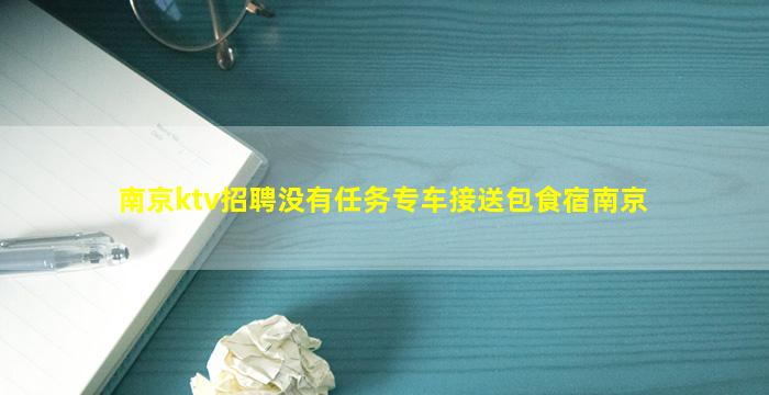 南京ktv招聘没有任务专车接送包食宿南京